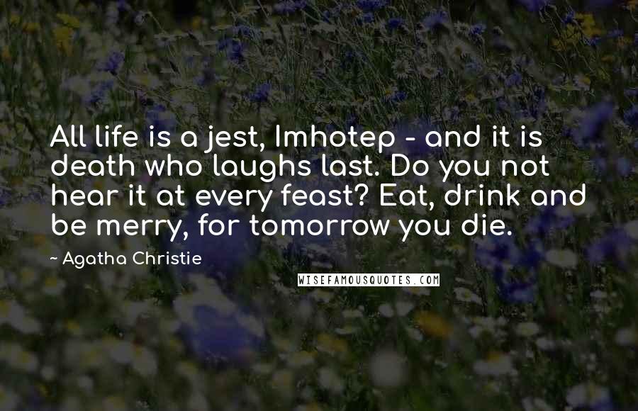 Agatha Christie Quotes: All life is a jest, Imhotep - and it is death who laughs last. Do you not hear it at every feast? Eat, drink and be merry, for tomorrow you die.