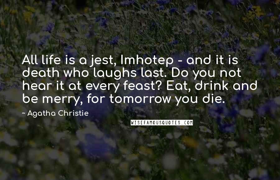 Agatha Christie Quotes: All life is a jest, Imhotep - and it is death who laughs last. Do you not hear it at every feast? Eat, drink and be merry, for tomorrow you die.