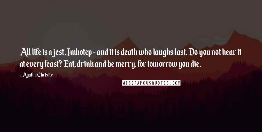 Agatha Christie Quotes: All life is a jest, Imhotep - and it is death who laughs last. Do you not hear it at every feast? Eat, drink and be merry, for tomorrow you die.