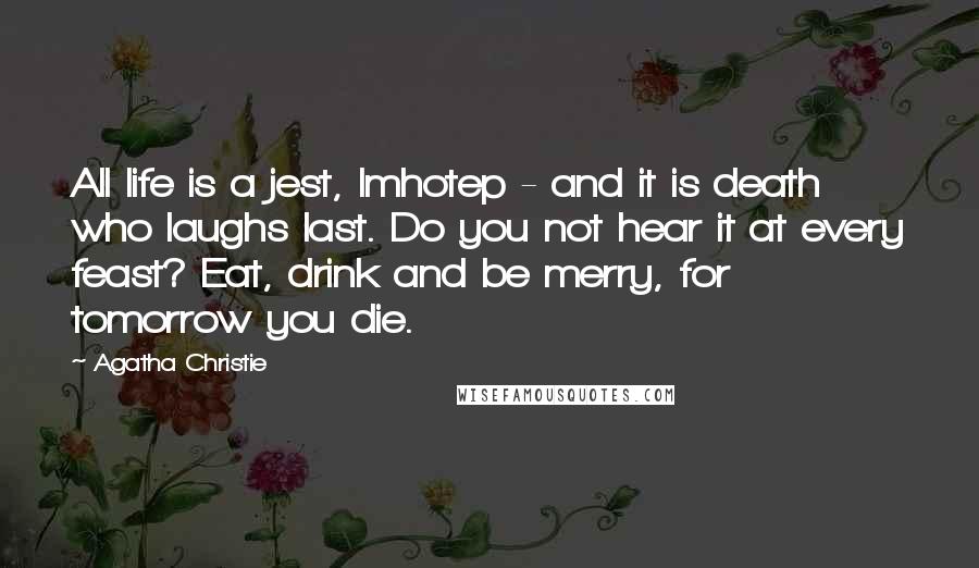 Agatha Christie Quotes: All life is a jest, Imhotep - and it is death who laughs last. Do you not hear it at every feast? Eat, drink and be merry, for tomorrow you die.