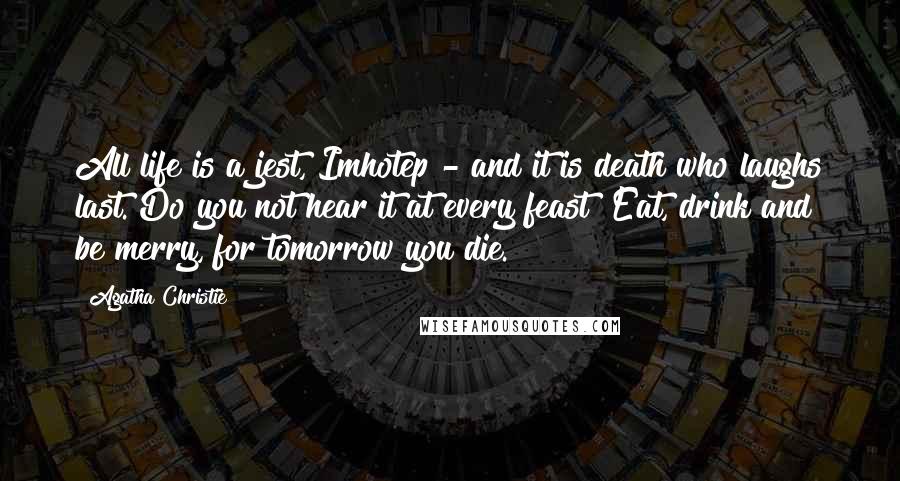 Agatha Christie Quotes: All life is a jest, Imhotep - and it is death who laughs last. Do you not hear it at every feast? Eat, drink and be merry, for tomorrow you die.