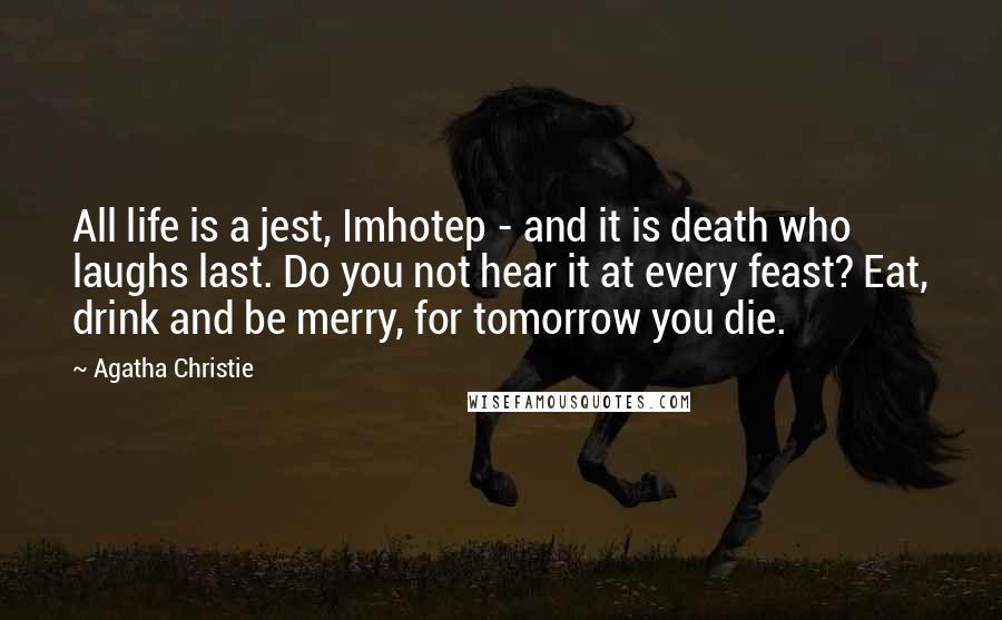 Agatha Christie Quotes: All life is a jest, Imhotep - and it is death who laughs last. Do you not hear it at every feast? Eat, drink and be merry, for tomorrow you die.