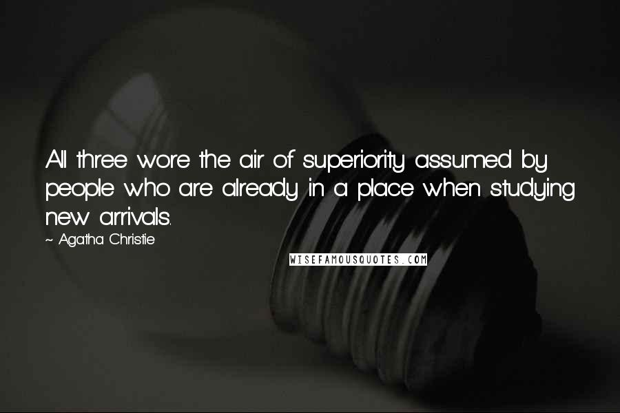 Agatha Christie Quotes: All three wore the air of superiority assumed by people who are already in a place when studying new arrivals.