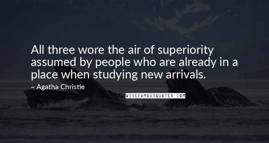 Agatha Christie Quotes: All three wore the air of superiority assumed by people who are already in a place when studying new arrivals.