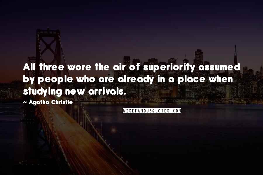 Agatha Christie Quotes: All three wore the air of superiority assumed by people who are already in a place when studying new arrivals.