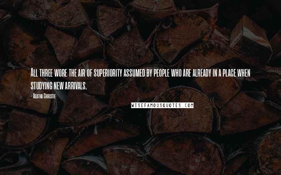 Agatha Christie Quotes: All three wore the air of superiority assumed by people who are already in a place when studying new arrivals.