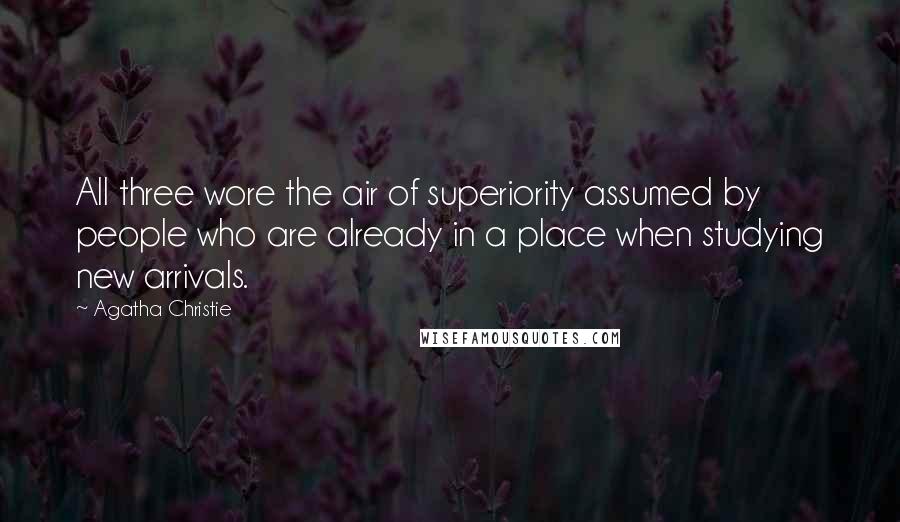 Agatha Christie Quotes: All three wore the air of superiority assumed by people who are already in a place when studying new arrivals.