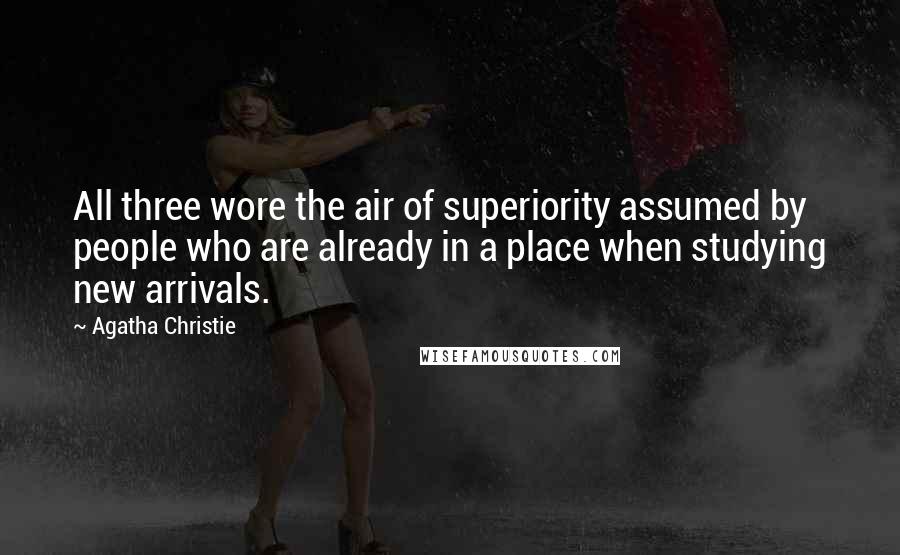 Agatha Christie Quotes: All three wore the air of superiority assumed by people who are already in a place when studying new arrivals.