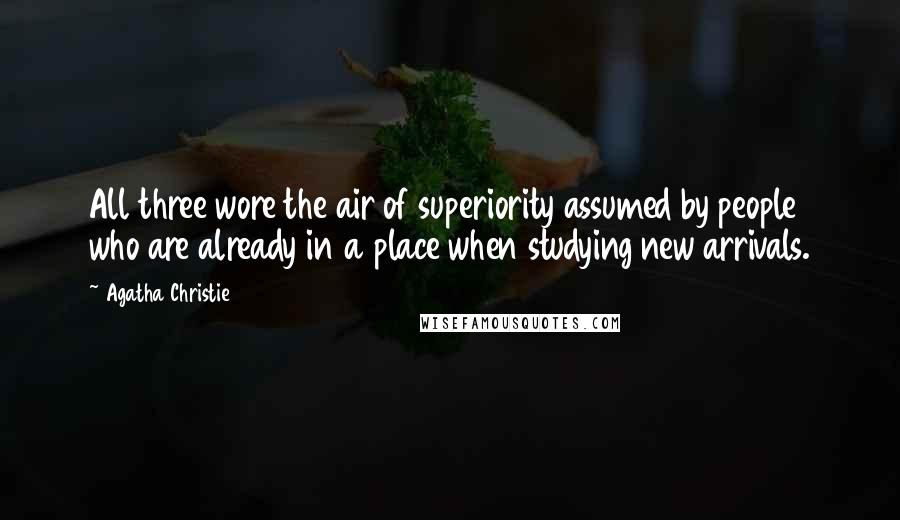 Agatha Christie Quotes: All three wore the air of superiority assumed by people who are already in a place when studying new arrivals.