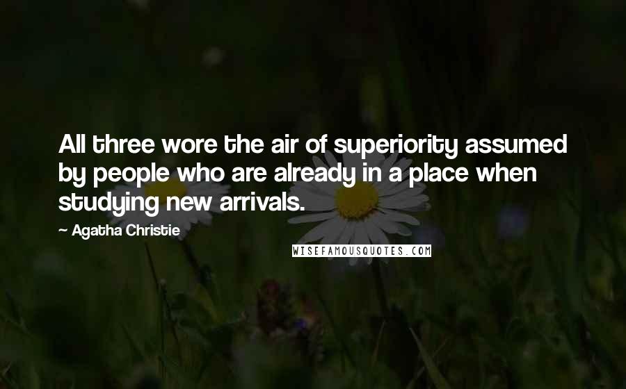 Agatha Christie Quotes: All three wore the air of superiority assumed by people who are already in a place when studying new arrivals.