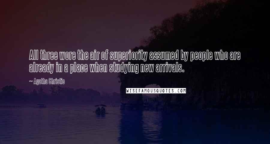 Agatha Christie Quotes: All three wore the air of superiority assumed by people who are already in a place when studying new arrivals.