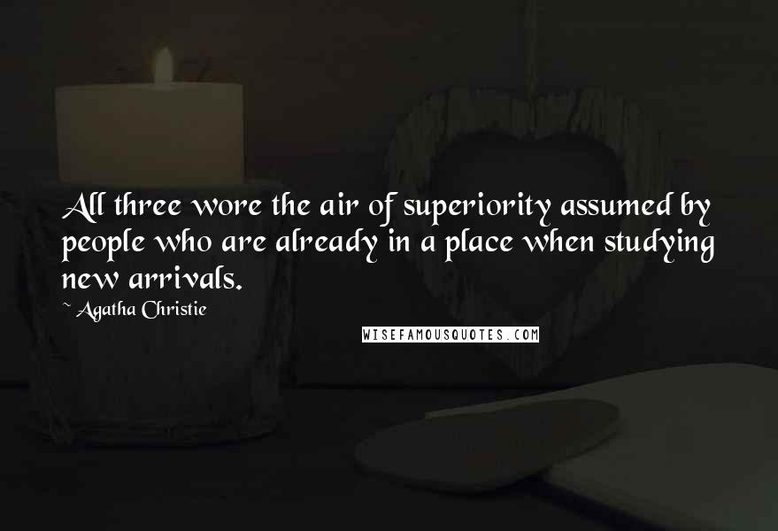 Agatha Christie Quotes: All three wore the air of superiority assumed by people who are already in a place when studying new arrivals.