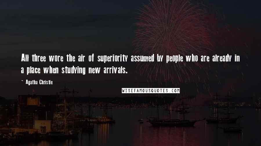 Agatha Christie Quotes: All three wore the air of superiority assumed by people who are already in a place when studying new arrivals.