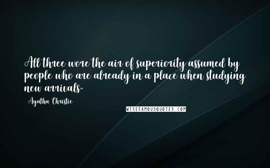 Agatha Christie Quotes: All three wore the air of superiority assumed by people who are already in a place when studying new arrivals.