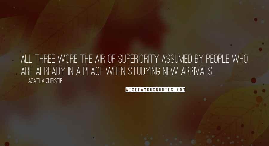Agatha Christie Quotes: All three wore the air of superiority assumed by people who are already in a place when studying new arrivals.