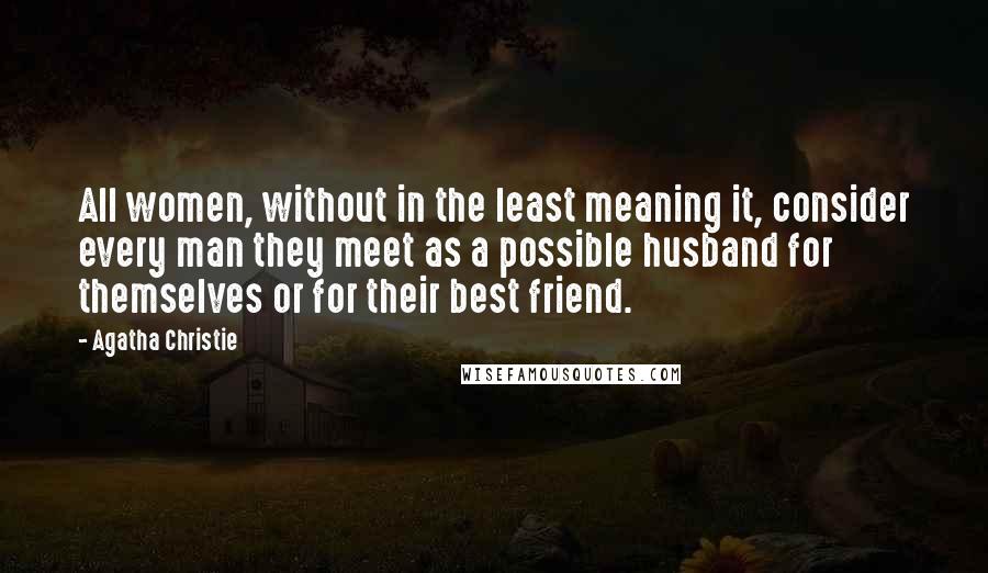 Agatha Christie Quotes: All women, without in the least meaning it, consider every man they meet as a possible husband for themselves or for their best friend.