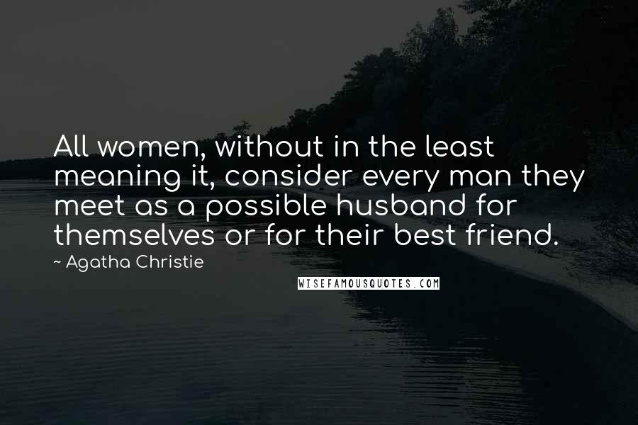 Agatha Christie Quotes: All women, without in the least meaning it, consider every man they meet as a possible husband for themselves or for their best friend.