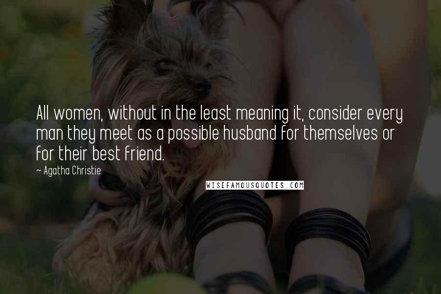 Agatha Christie Quotes: All women, without in the least meaning it, consider every man they meet as a possible husband for themselves or for their best friend.