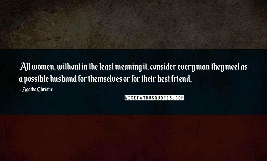 Agatha Christie Quotes: All women, without in the least meaning it, consider every man they meet as a possible husband for themselves or for their best friend.