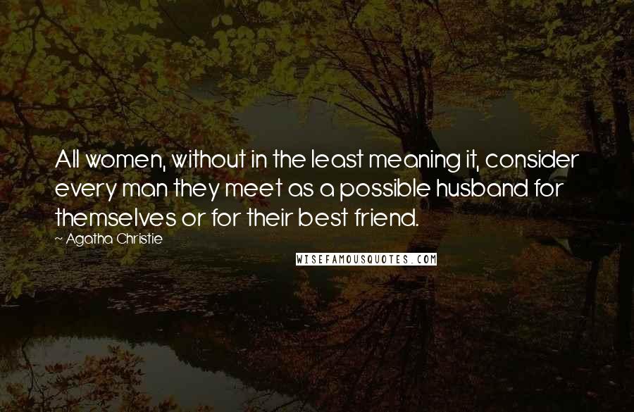 Agatha Christie Quotes: All women, without in the least meaning it, consider every man they meet as a possible husband for themselves or for their best friend.