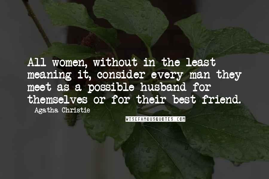 Agatha Christie Quotes: All women, without in the least meaning it, consider every man they meet as a possible husband for themselves or for their best friend.