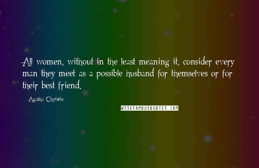 Agatha Christie Quotes: All women, without in the least meaning it, consider every man they meet as a possible husband for themselves or for their best friend.