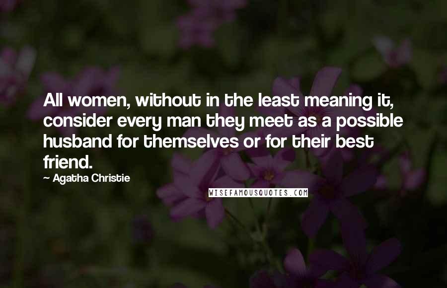 Agatha Christie Quotes: All women, without in the least meaning it, consider every man they meet as a possible husband for themselves or for their best friend.