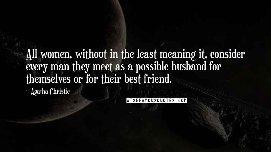 Agatha Christie Quotes: All women, without in the least meaning it, consider every man they meet as a possible husband for themselves or for their best friend.