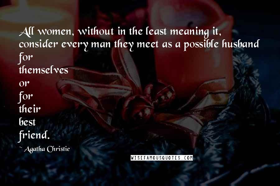 Agatha Christie Quotes: All women, without in the least meaning it, consider every man they meet as a possible husband for themselves or for their best friend.