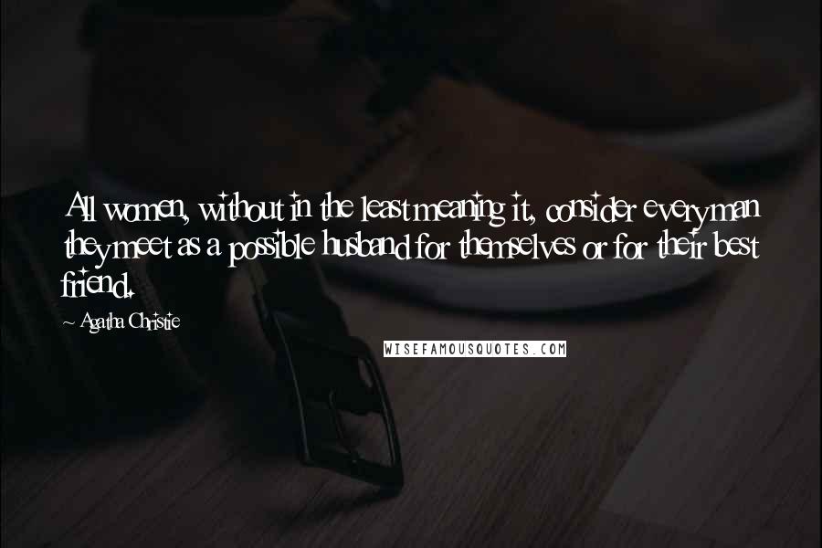 Agatha Christie Quotes: All women, without in the least meaning it, consider every man they meet as a possible husband for themselves or for their best friend.