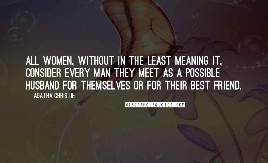 Agatha Christie Quotes: All women, without in the least meaning it, consider every man they meet as a possible husband for themselves or for their best friend.