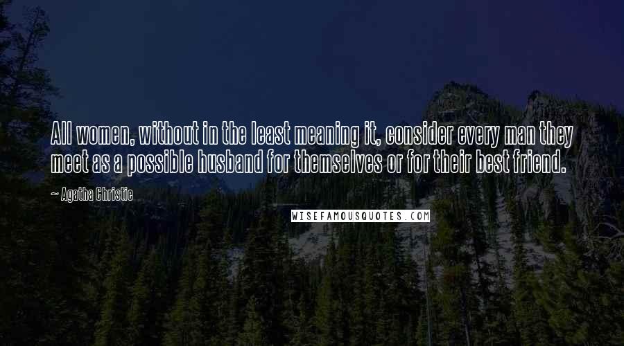 Agatha Christie Quotes: All women, without in the least meaning it, consider every man they meet as a possible husband for themselves or for their best friend.