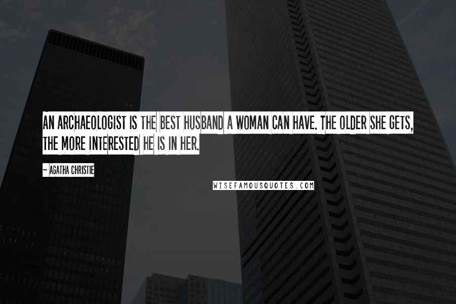 Agatha Christie Quotes: An archaeologist is the best husband a woman can have. The older she gets, the more interested he is in her.