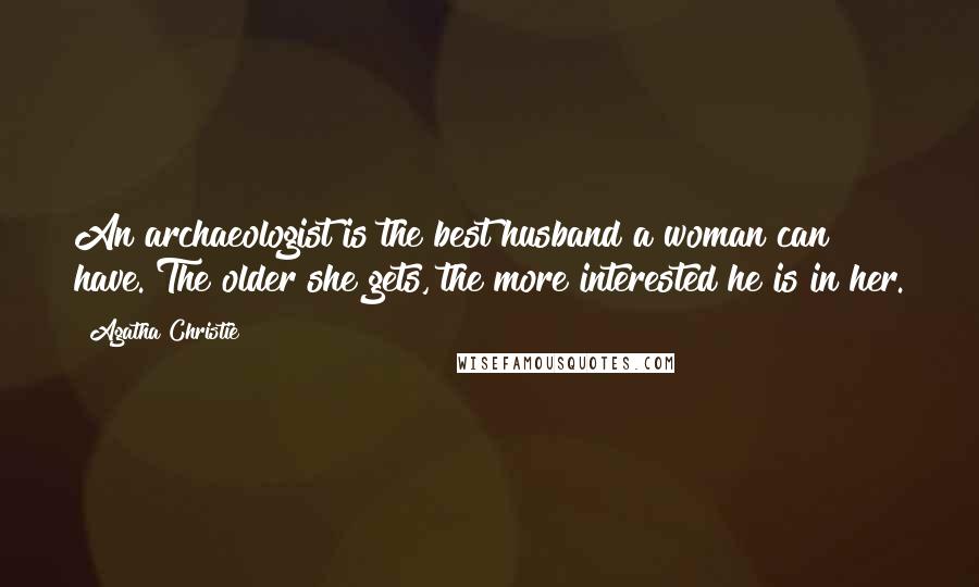 Agatha Christie Quotes: An archaeologist is the best husband a woman can have. The older she gets, the more interested he is in her.
