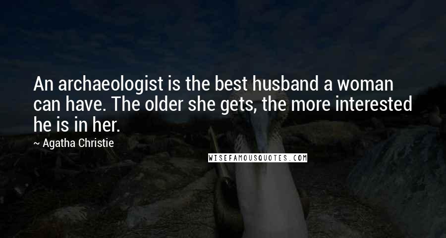 Agatha Christie Quotes: An archaeologist is the best husband a woman can have. The older she gets, the more interested he is in her.