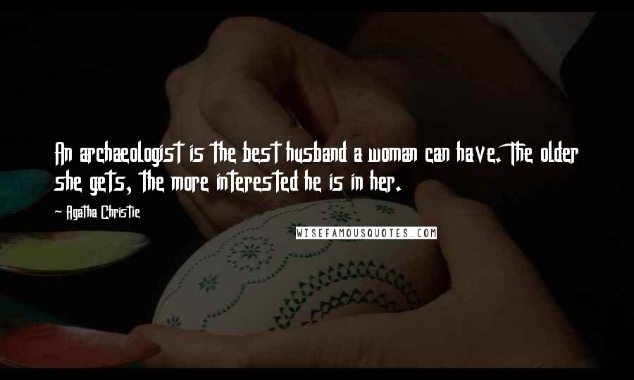 Agatha Christie Quotes: An archaeologist is the best husband a woman can have. The older she gets, the more interested he is in her.