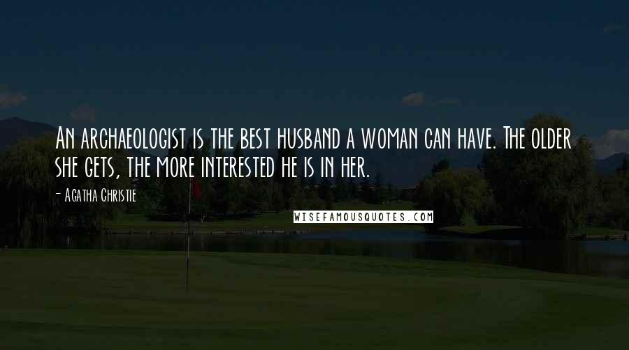 Agatha Christie Quotes: An archaeologist is the best husband a woman can have. The older she gets, the more interested he is in her.