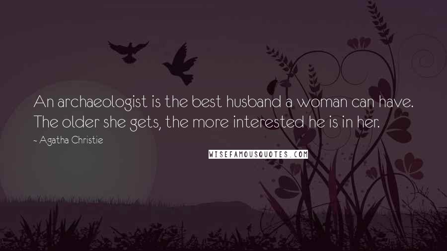Agatha Christie Quotes: An archaeologist is the best husband a woman can have. The older she gets, the more interested he is in her.