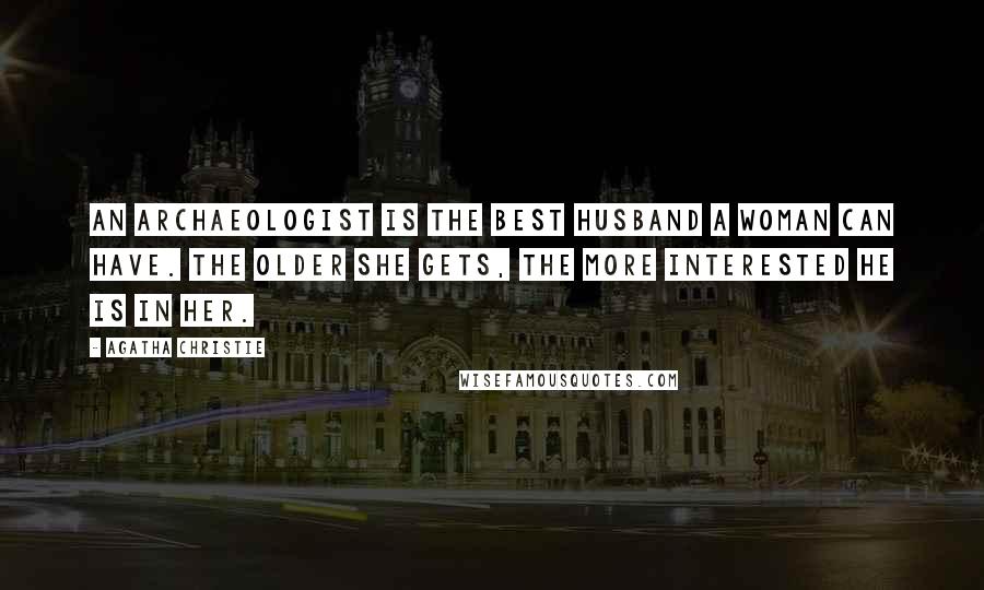 Agatha Christie Quotes: An archaeologist is the best husband a woman can have. The older she gets, the more interested he is in her.