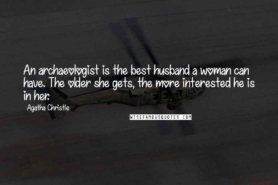 Agatha Christie Quotes: An archaeologist is the best husband a woman can have. The older she gets, the more interested he is in her.