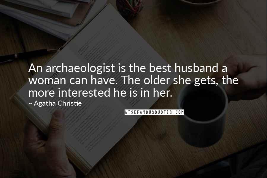 Agatha Christie Quotes: An archaeologist is the best husband a woman can have. The older she gets, the more interested he is in her.