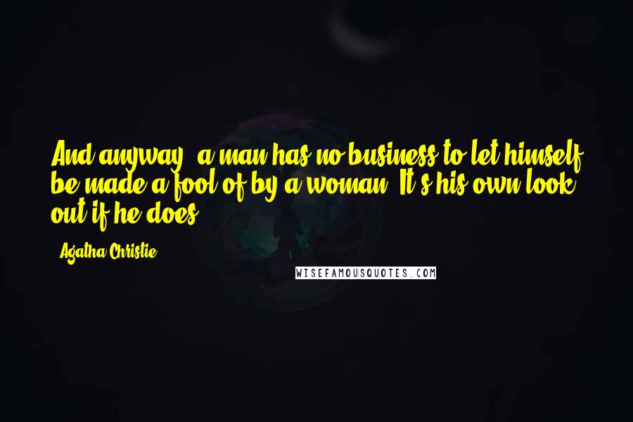 Agatha Christie Quotes: And anyway, a man has no business to let himself be made a fool of by a woman. It's his own look out if he does.