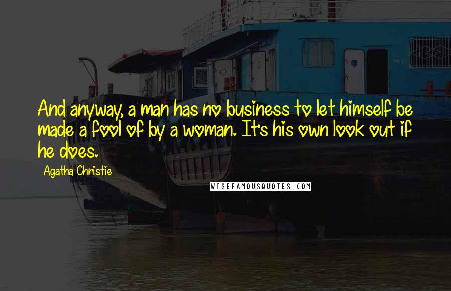 Agatha Christie Quotes: And anyway, a man has no business to let himself be made a fool of by a woman. It's his own look out if he does.