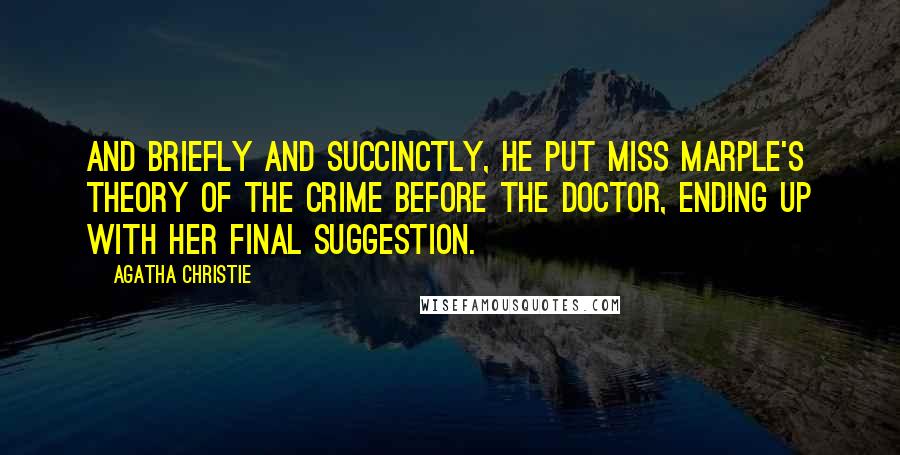 Agatha Christie Quotes: And briefly and succinctly, he put Miss Marple's theory of the crime before the doctor, ending up with her final suggestion.