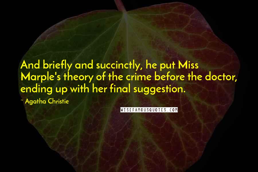 Agatha Christie Quotes: And briefly and succinctly, he put Miss Marple's theory of the crime before the doctor, ending up with her final suggestion.