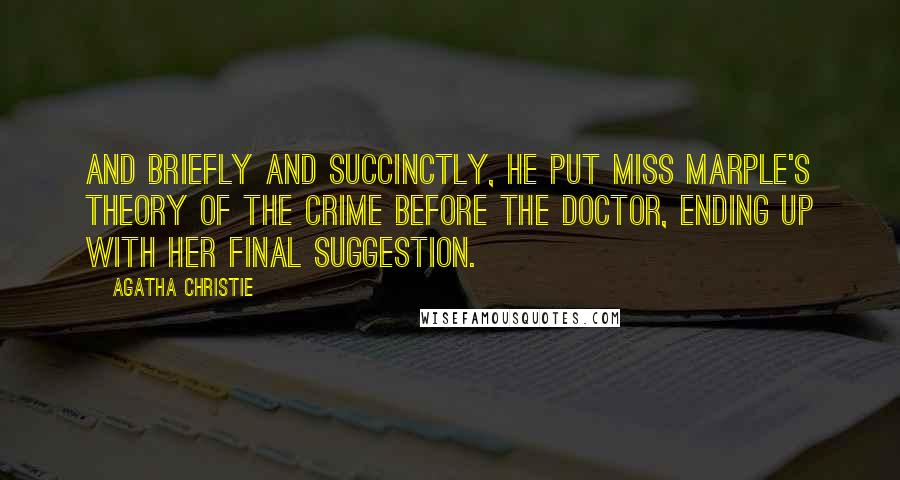 Agatha Christie Quotes: And briefly and succinctly, he put Miss Marple's theory of the crime before the doctor, ending up with her final suggestion.