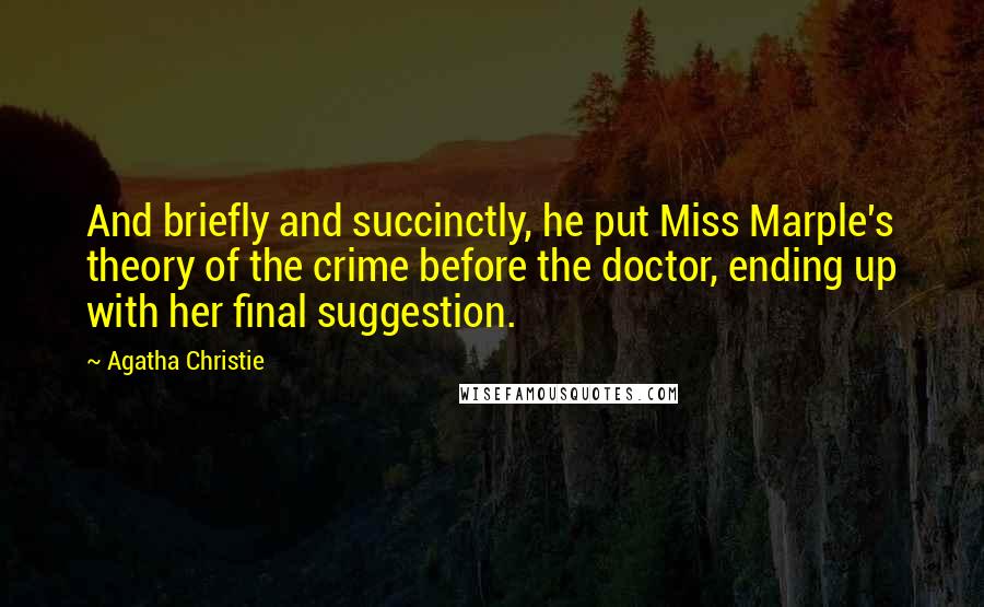 Agatha Christie Quotes: And briefly and succinctly, he put Miss Marple's theory of the crime before the doctor, ending up with her final suggestion.