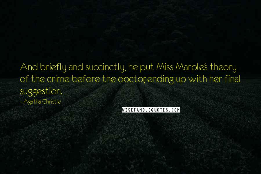 Agatha Christie Quotes: And briefly and succinctly, he put Miss Marple's theory of the crime before the doctor, ending up with her final suggestion.