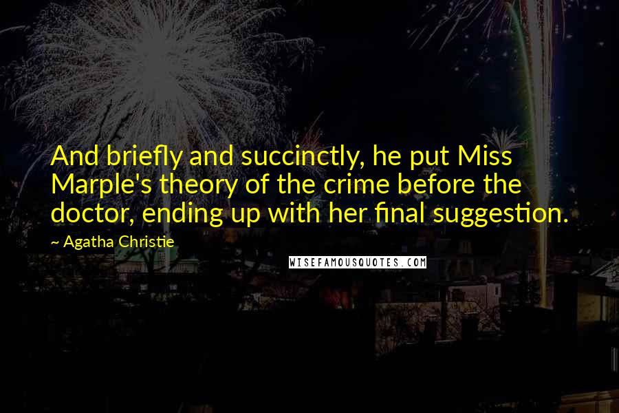 Agatha Christie Quotes: And briefly and succinctly, he put Miss Marple's theory of the crime before the doctor, ending up with her final suggestion.