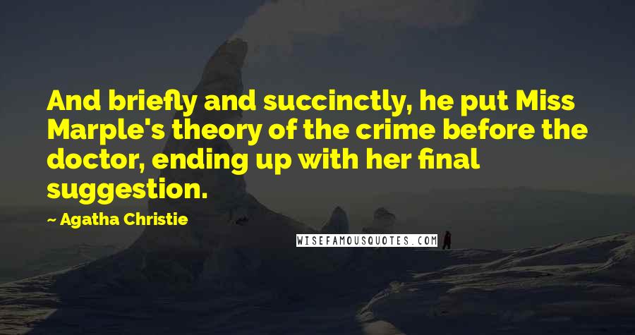 Agatha Christie Quotes: And briefly and succinctly, he put Miss Marple's theory of the crime before the doctor, ending up with her final suggestion.